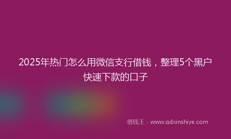 2025年热门怎么用微信支行借钱，整理5个黑户快速下款的口子