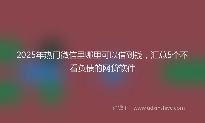 2025年热门微信里哪里可以借到钱，汇总5个不看负债的网贷软件