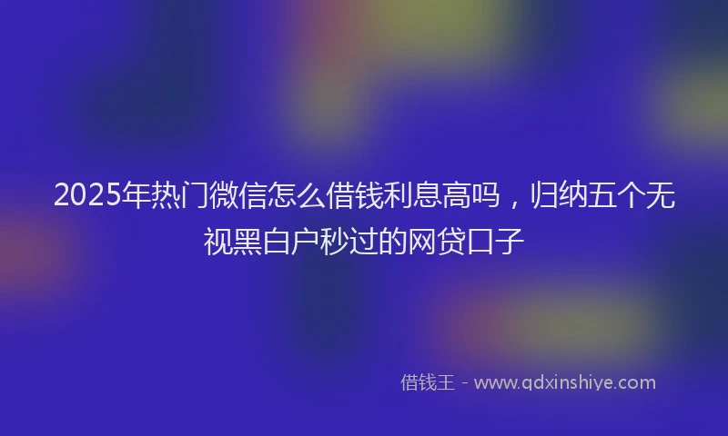 2025年热门微信怎么借钱利息高吗，归纳五个无视黑白户秒过的网贷口子
