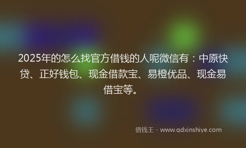 2025年的怎么找官方借钱的人呢微信有:中原快贷、正好钱包、现金借款宝、易橙优品、现金易借宝等。