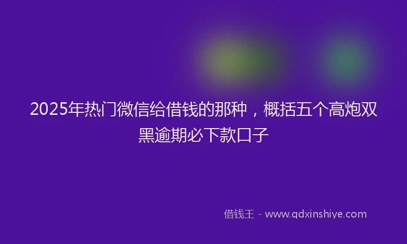 2025年热门微信给借钱的那种，概括五个高炮双黑逾期必下款口子