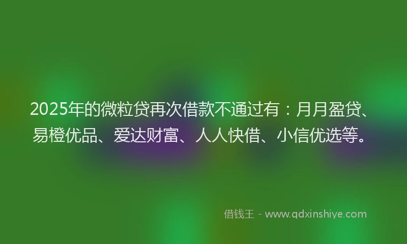 2025年的微粒贷再次借款不通过有：月月盈贷、易橙优品、爱达财富、人人快借、小信优选等。