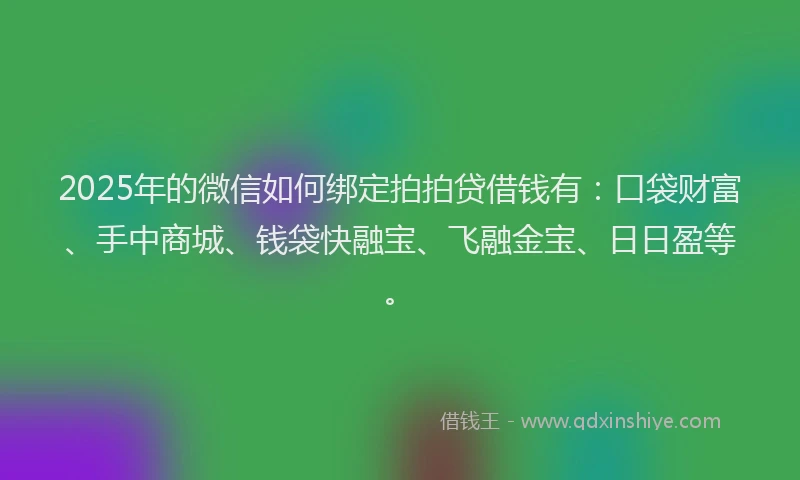 2025年的微信如何绑定拍拍贷借钱有：口袋财富、手中商城、钱袋快融宝、飞融金宝、日日盈等。