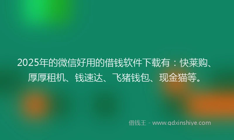 2025年的微信好用的借钱软件下载有：快莱购、厚厚租机、钱速达、飞猪钱包、现金猫等。