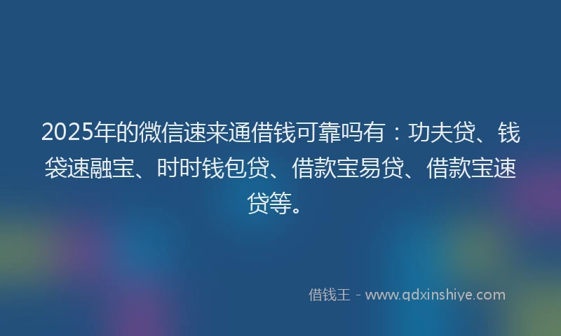 2025年的微信速来通借钱可靠吗有：功夫贷、钱袋速融宝、时时钱包贷、借款宝易贷、借款宝速贷等。