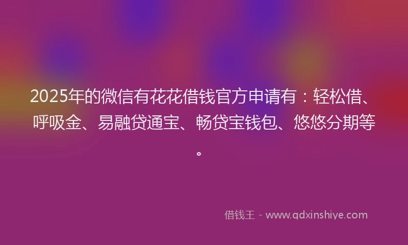2025年的微信有花花借钱官方申请有：轻松借、呼吸金、易融贷通宝、畅贷宝钱包、悠悠分期等。
