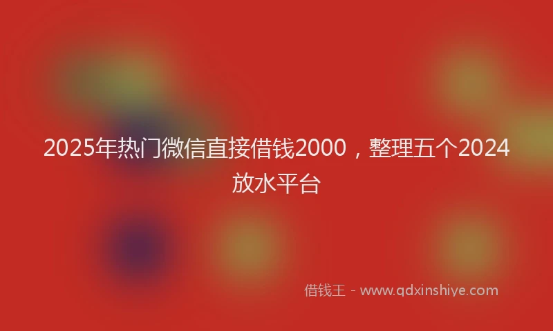 2025年热门微信直接借钱2000,整理五个2024放水平台