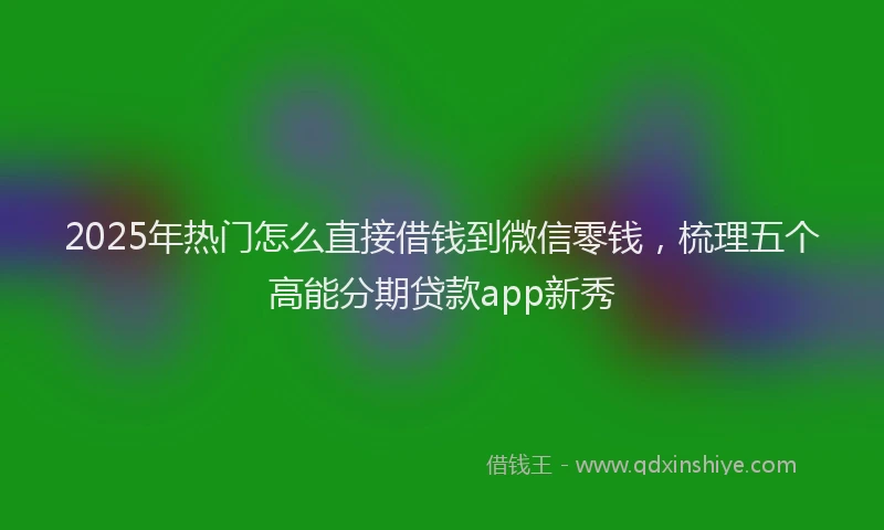 2025年热门怎么直接借钱到微信零钱，梳理五个高能分期贷款app新秀