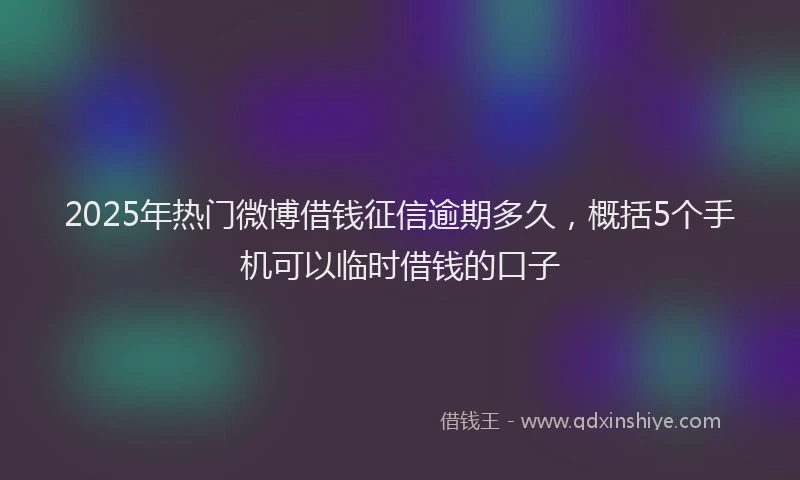 2025年热门微博借钱征信逾期多久，概括5个手机可以临时借钱的口子
