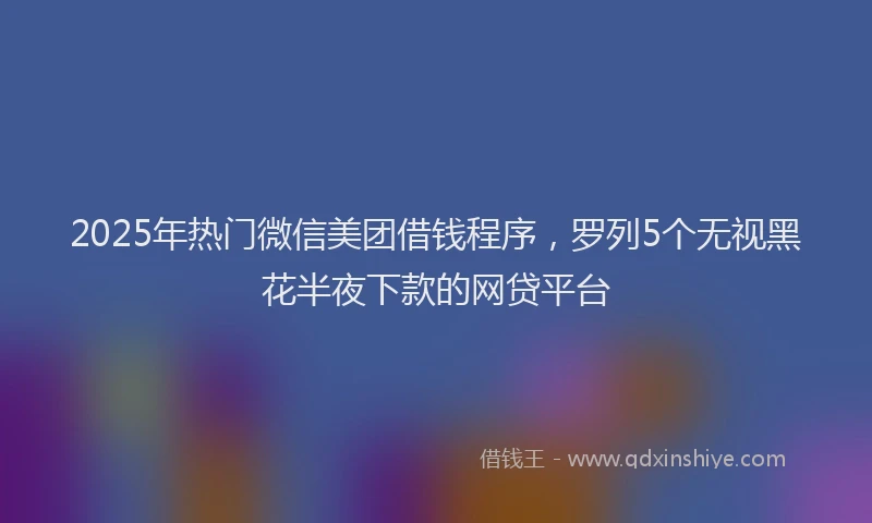2025年热门微信美团借钱程序，罗列5个无视黑花半夜下款的网贷平台