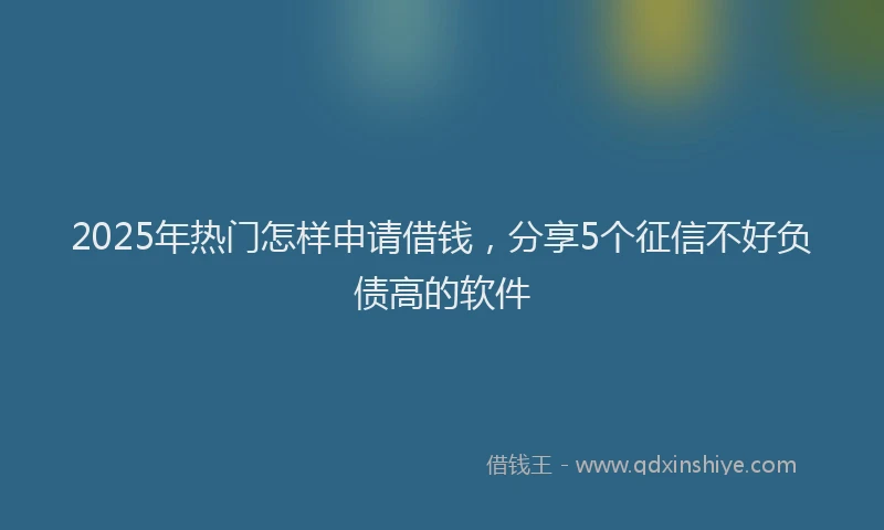 2025年热门怎样申请借钱，分享5个征信不好负债高的软件
