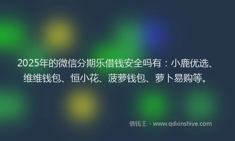 2025年的微信分期乐借钱安全吗有：小鹿优选、维维钱包、恒小花、菠萝钱包、萝卜易购等。