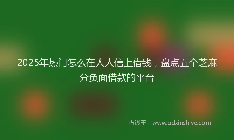 2025年热门怎么在人人信上借钱，盘点五个芝麻分负面借款的平台