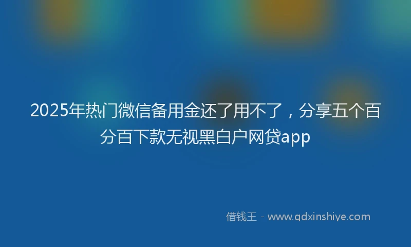 2025年热门微信备用金还了用不了，分享五个百分百下款无视黑白户网贷app