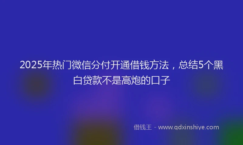 2025年热门微信分付开通借钱方法，总结5个黑白贷款不是高炮的口子