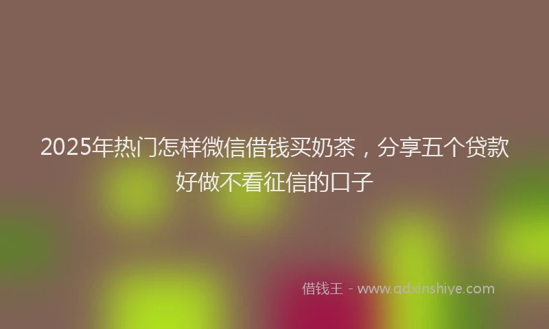 2025年热门怎样微信借钱买奶茶，分享五个贷款好做不看征信的口子