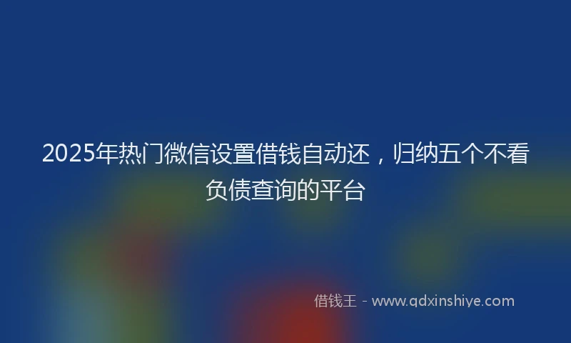 2025年热门微信设置借钱自动还，归纳五个不看负债查询的平台