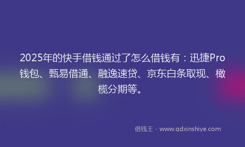 2025年的快手借钱通过了怎么借钱有：迅捷Pro钱包、甄易借通、融逸速贷、京东白条取现、橄榄分期等。