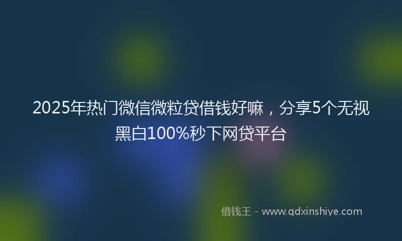 2025年热门微信微粒贷借钱好嘛，分享5个无视黑白100%秒下网贷平台