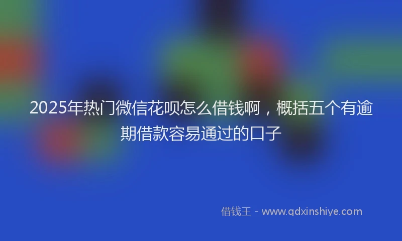 2025年热门微信花呗怎么借钱啊，概括五个有逾期借款容易通过的口子