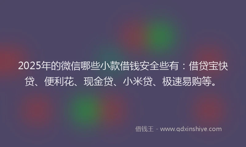 2025年的微信哪些小款借钱安全些有：借贷宝快贷、便利花、现金贷、小米贷、极速易购等。