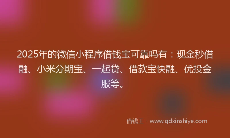 2025年的微信小程序借钱宝可靠吗有：现金秒借融、小米分期宝、一起贷、借款宝快融、优投金服等。