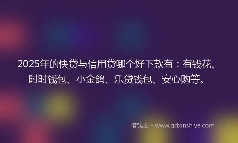 2025年的快贷与信用贷哪个好下款有：有钱花、时时钱包、小金鸽、乐贷钱包、安心购等。