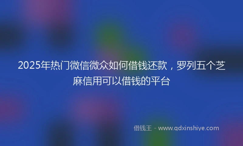 2025年热门微信微众如何借钱还款，罗列五个芝麻信用可以借钱的平台