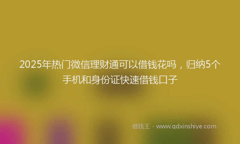 2025年热门微信理财通可以借钱花吗，归纳5个手机和身份证快速借钱口子