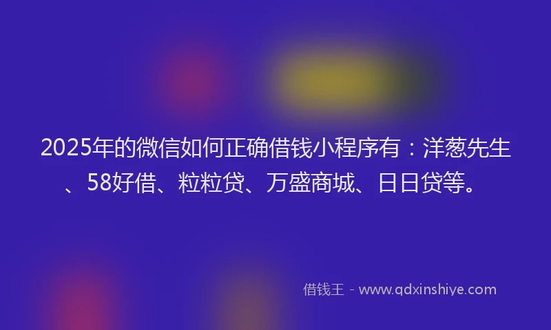 2025年的微信如何正确借钱小程序有：洋葱先生、58好借、粒粒贷、万盛商城、日日贷等。