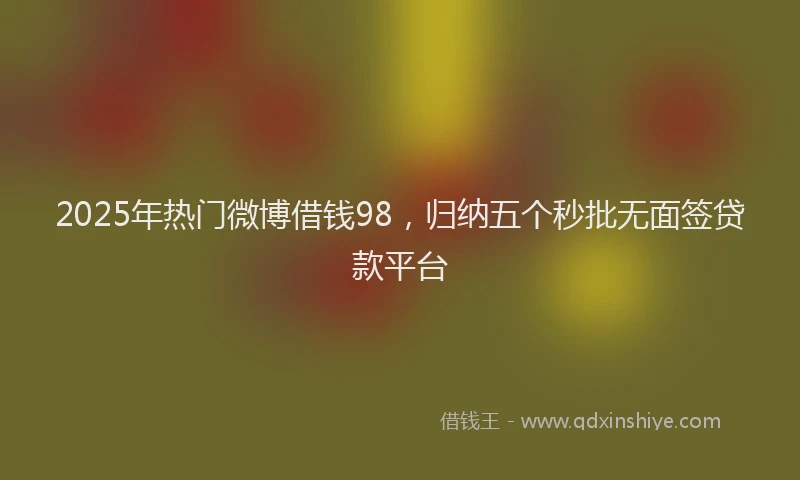 2025年热门微博借钱98，归纳五个秒批无面签贷款平台