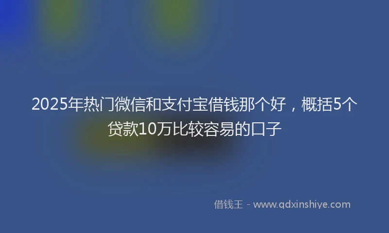 2025年热门微信和支付宝借钱那个好，概括5个贷款10万比较容易的口子