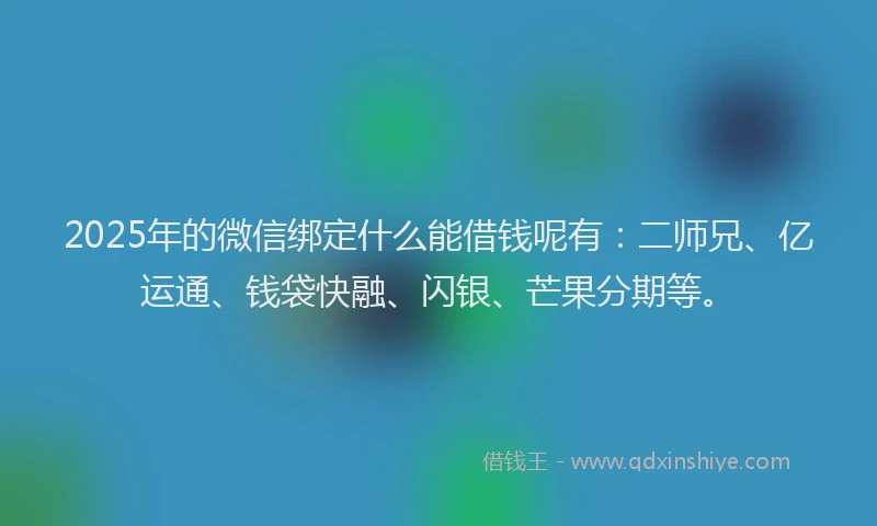 2025年的微信绑定什么能借钱呢有：二师兄、亿运通、钱袋快融、闪银、芒果分期等。