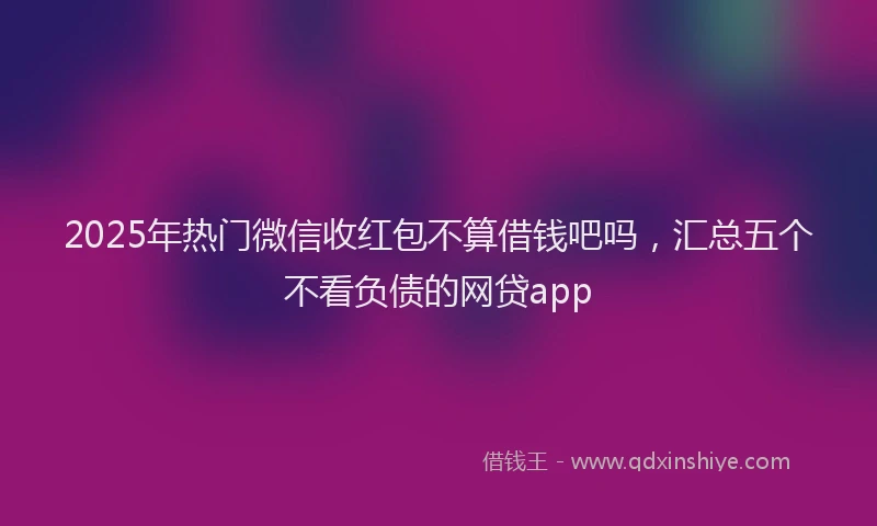 2025年热门微信收红包不算借钱吧吗，汇总五个不看负债的网贷app