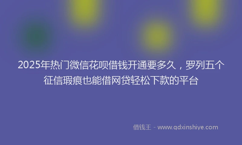 2025年热门微信花呗借钱开通要多久，罗列五个征信瑕疵也能借网贷轻松下款的平台