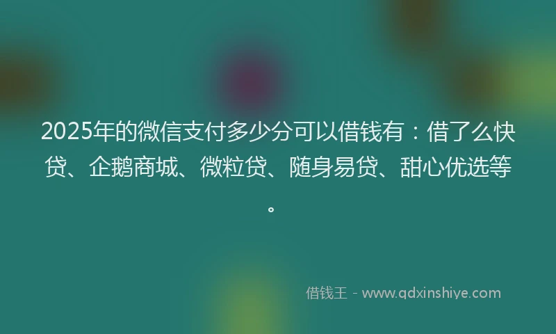 2025年的微信支付多少分可以借钱有：借了么快贷、企鹅商城、微粒贷、随身易贷、甜心优选等。