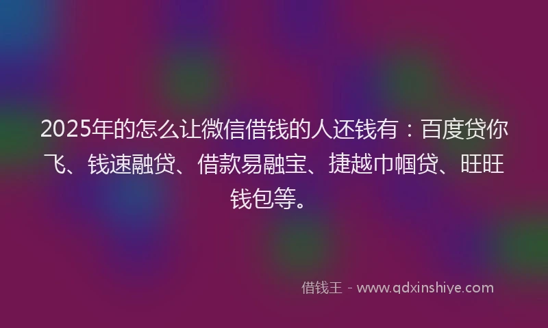 2025年的怎么让微信借钱的人还钱有：百度贷你飞、钱速融贷、借款易融宝、捷越巾帼贷、旺旺钱包等。