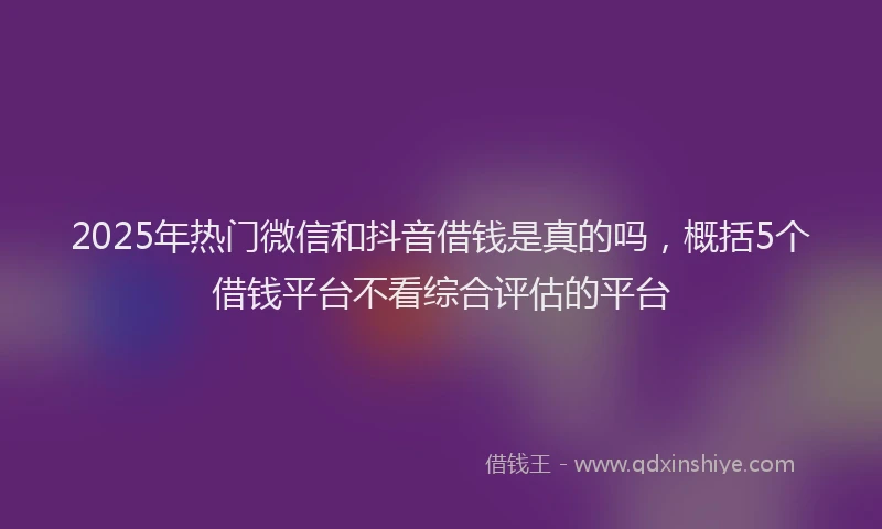 2025年热门微信和抖音借钱是真的吗，概括5个借钱平台不看综合评估的平台