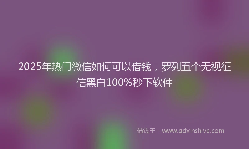 2025年热门微信如何可以借钱，罗列五个无视征信黑白100%秒下软件
