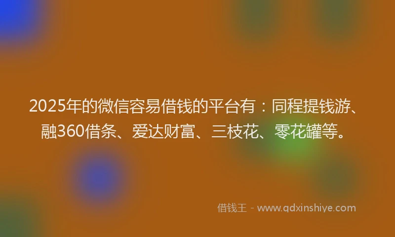 2025年的微信容易借钱的平台有：同程提钱游、融360借条、爱达财富、三枝花、零花罐等。