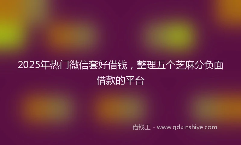 2025年热门微信套好借钱，整理五个芝麻分负面借款的平台