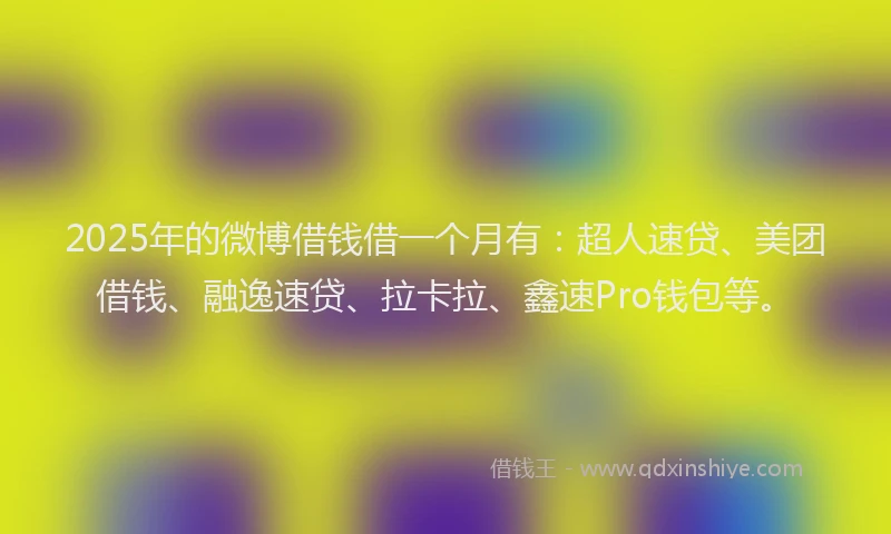 2025年的微博借钱借一个月有：超人速贷、美团借钱、融逸速贷、拉卡拉、鑫速Pro钱包等。