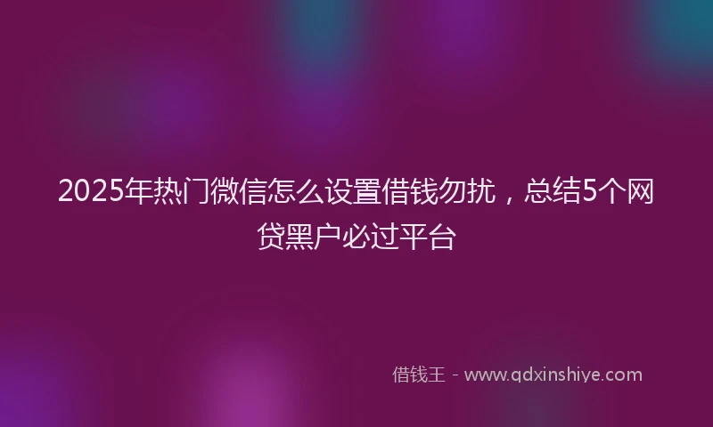 2025年热门微信怎么设置借钱勿扰，总结5个网贷黑户必过平台