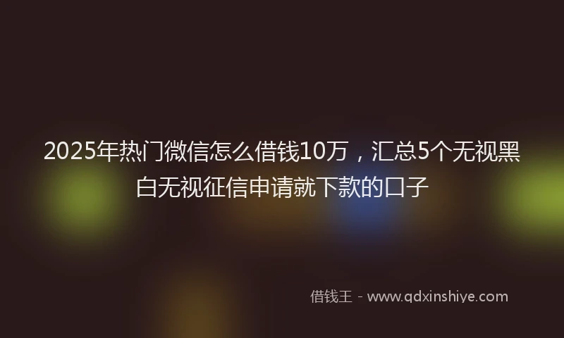 2025年热门微信怎么借钱10万，汇总5个无视黑白无视征信申请就下款的口子