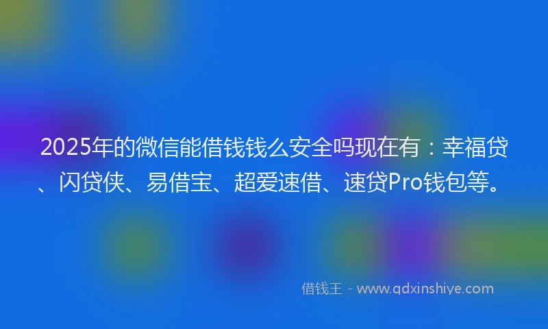 2025年的微信能借钱钱么安全吗现在有：幸福贷、闪贷侠、易借宝、超爱速借、速贷Pro钱包等。