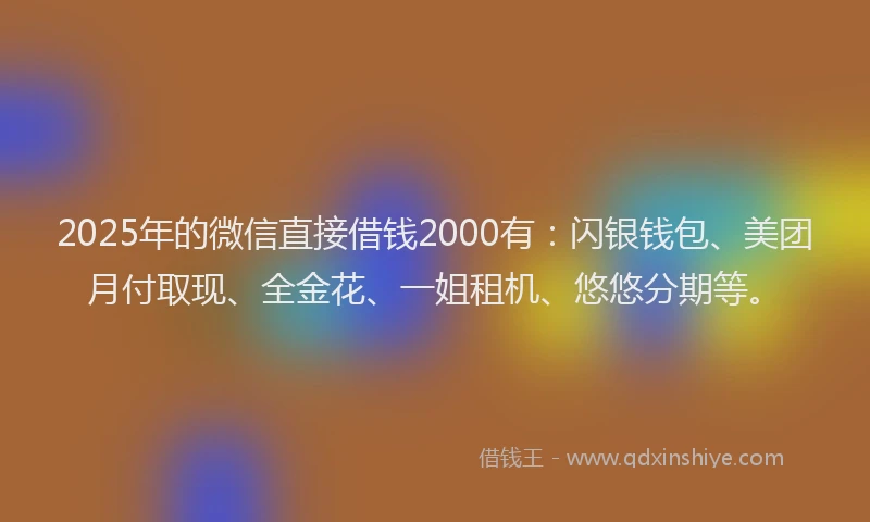 2025年的微信直接借钱2000有：闪银钱包、美团月付取现、全金花、一姐租机、悠悠分期等。