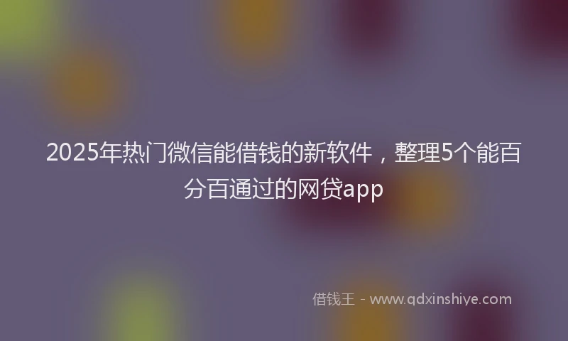 2025年热门微信能借钱的新软件，整理5个能百分百通过的网贷app