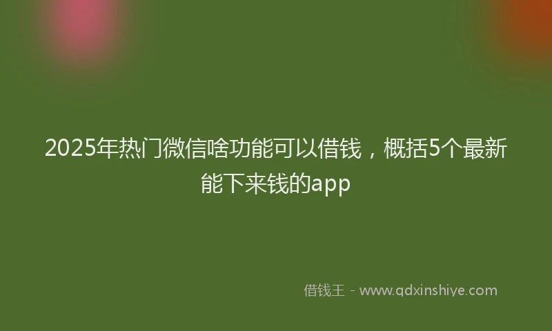 2025年热门微信啥功能可以借钱，概括5个最新能下来钱的app