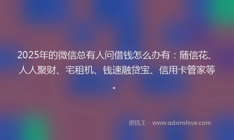 2025年的微信总有人问借钱怎么办有：随信花、人人聚财、宅租机、钱速融贷宝、信用卡管家等。