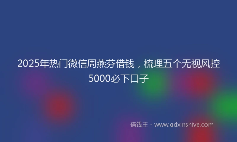 2025年热门微信周燕芬借钱，梳理五个无视风控5000必下口子